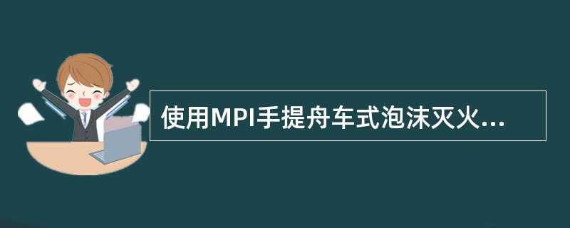 使用MPI手提舟车式泡沫灭火器时，应（）。