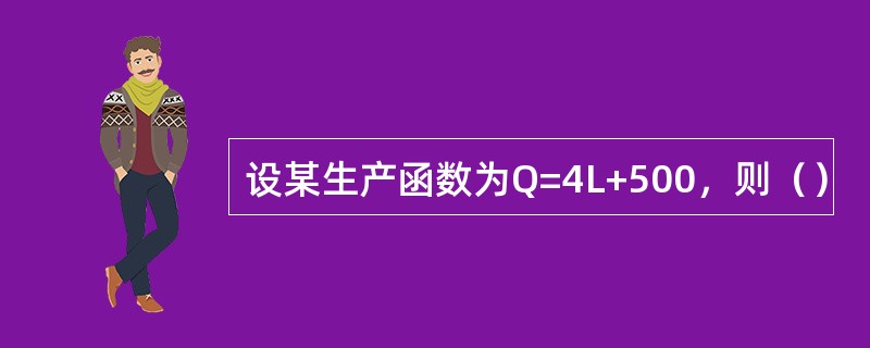 设某生产函数为Q=4L+500，则（）