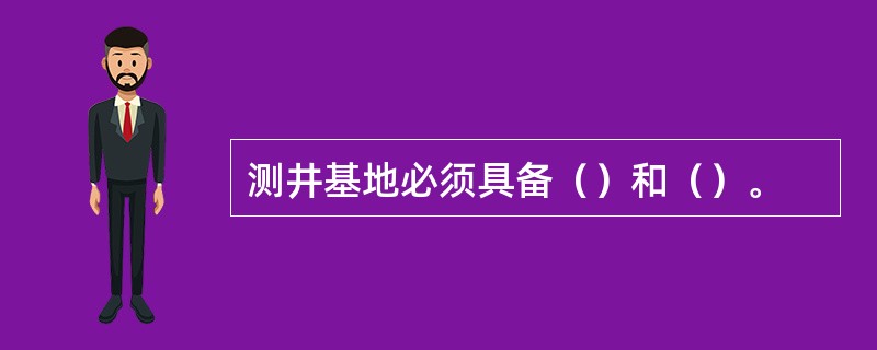 测井基地必须具备（）和（）。