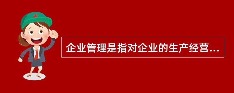 企业管理是指对企业的生产经营活动所进行的预测、决策、计划、组织、指挥、控制、协调