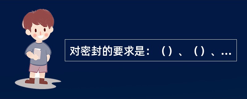 对密封的要求是：（）、（）、（）。