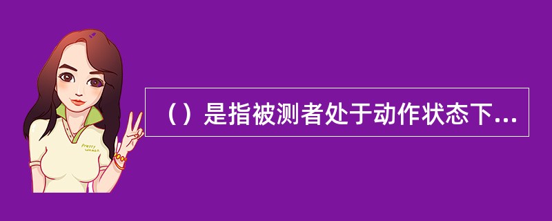 （）是指被测者处于动作状态下所进行的人体尺寸测量，测量重点是测量人在执行某种动作