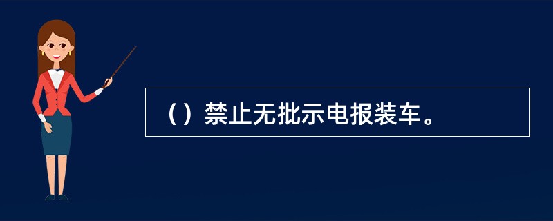 （）禁止无批示电报装车。