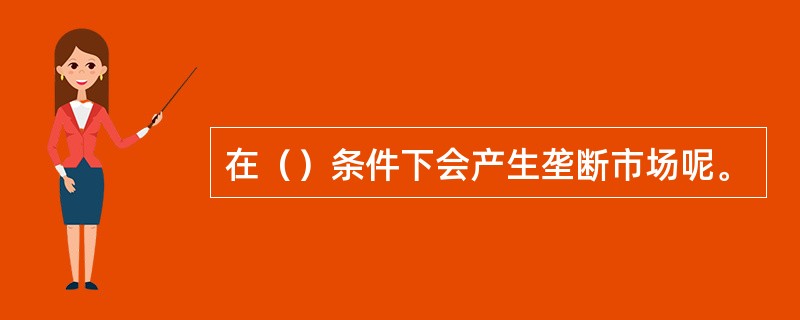 在（）条件下会产生垄断市场呢。