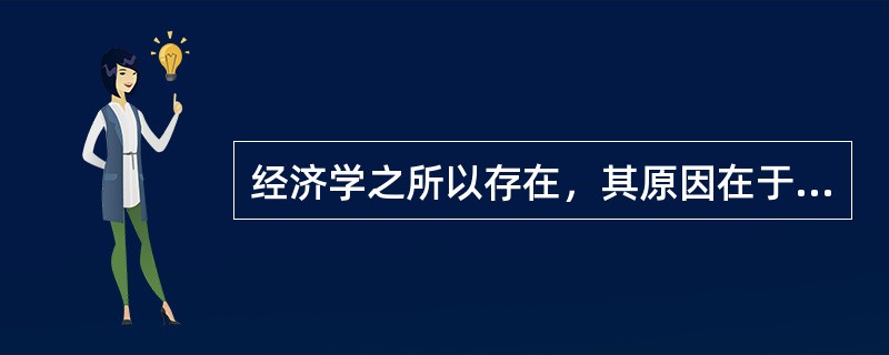 经济学之所以存在，其原因在于（）。