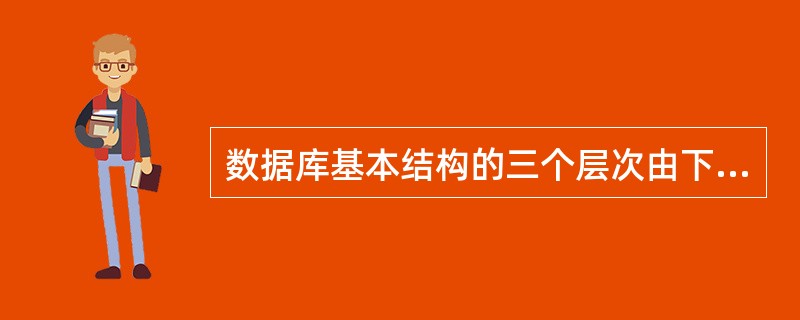 数据库基本结构的三个层次由下至上是（）。