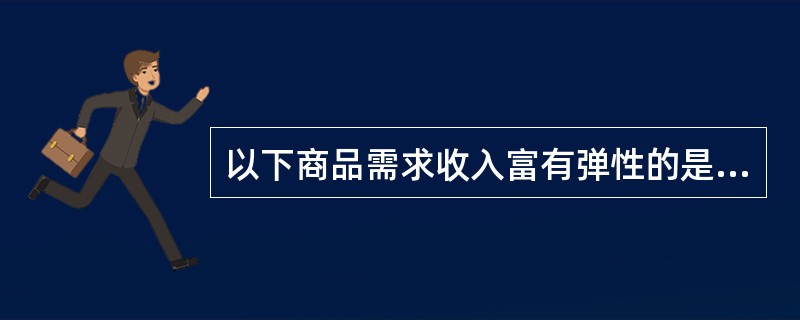 以下商品需求收入富有弹性的是（）