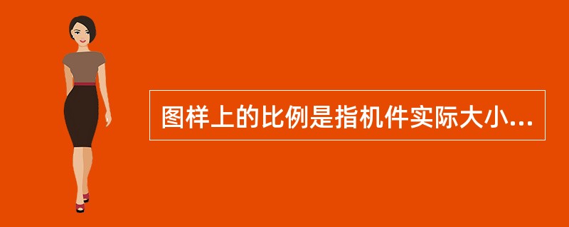 图样上的比例是指机件实际大小与图形大小之比。