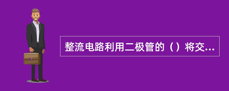 整流电路利用二极管的（）将交流电变换为单向脉动直流电。