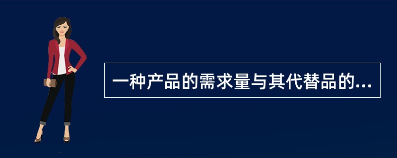 一种产品的需求量与其代替品的价格呈反向变化，与其互补品的价格呈同向变化。