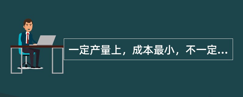 一定产量上，成本最小，不一定能达到利润最大化。