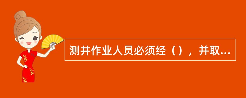 测井作业人员必须经（），并取得有关（）。