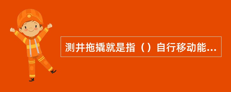 测井拖撬就是指（）自行移动能力，发动机的动力只驱动液压绞车的运行。