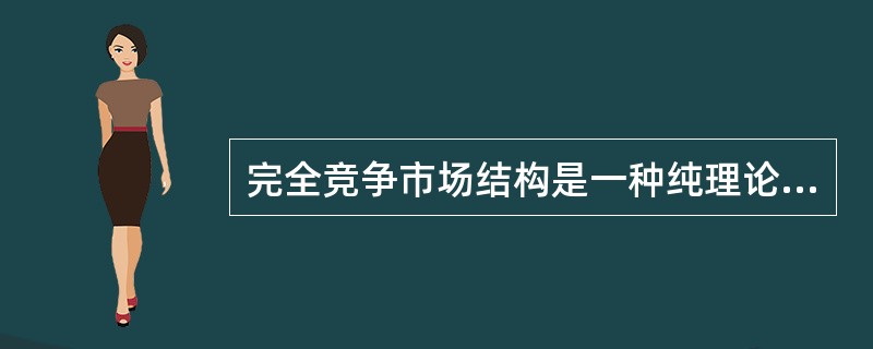 完全竞争市场结构是一种纯理论模式，再现实生活中是不存在的，是一种虚构的市场类型。