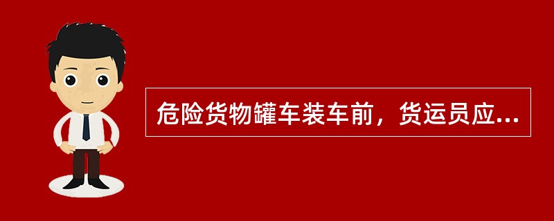 危险货物罐车装车前，货运员应确认罐车是否良好，罐体外表应保持清洁，标记、文字应能