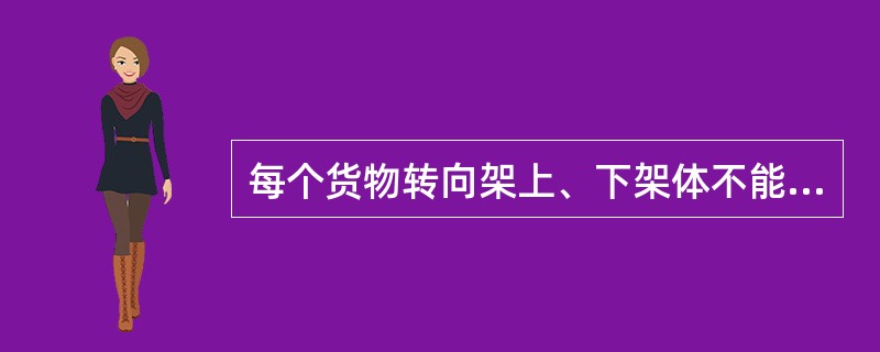 每个货物转向架上、下架体不能相对转动。
