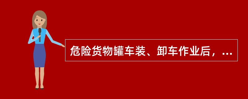 危险货物罐车装、卸车作业后，须及时关严罐车阀件，盖好人孔盖，拧紧螺栓，严禁混入杂