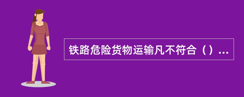 铁路危险货物运输凡不符合（）规定的，一律不得办理运输。