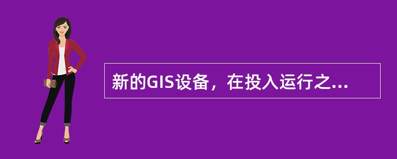 新的GIS设备，在投入运行之前要进行什么试验？