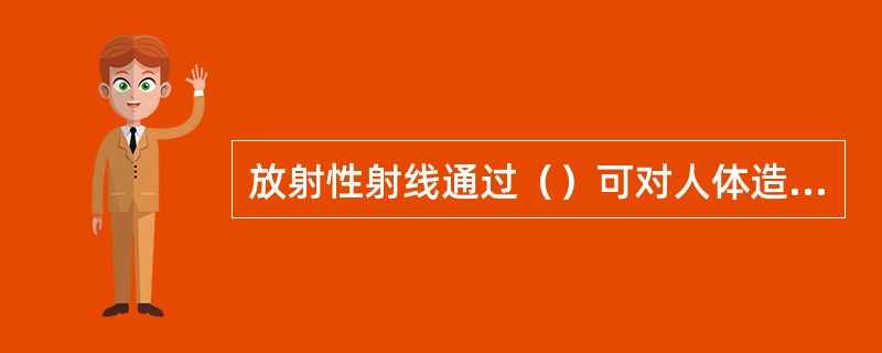 放射性射线通过（）可对人体造成损伤。