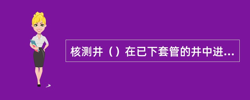 核测井（）在已下套管的井中进行测量。