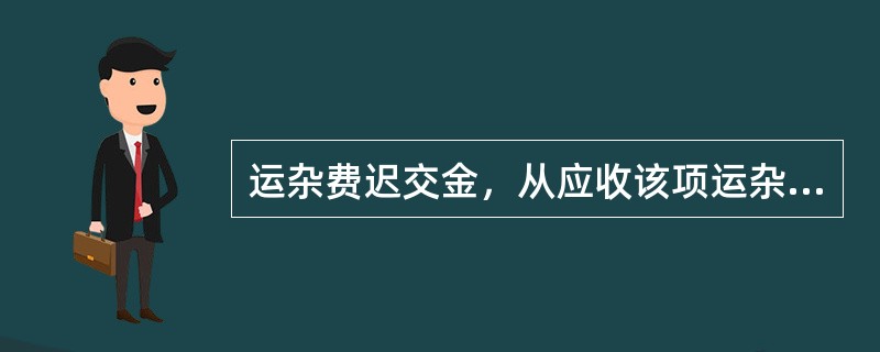 运杂费迟交金，从应收该项运杂费之次日起至付款日止，每延迟一日，按运杂费（包括垫付