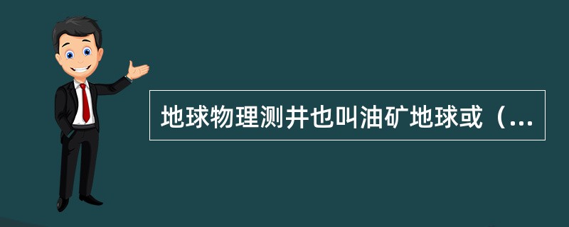 地球物理测井也叫油矿地球或（）地球物理测井，简称测井。