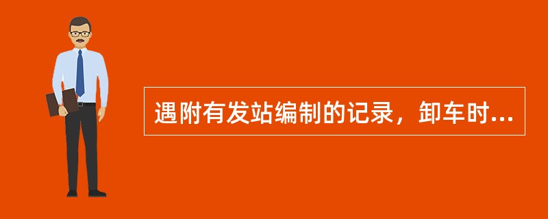 遇附有发站编制的记录，卸车时应按照记录记载的情况，认真核对现货，情况相符时，不再