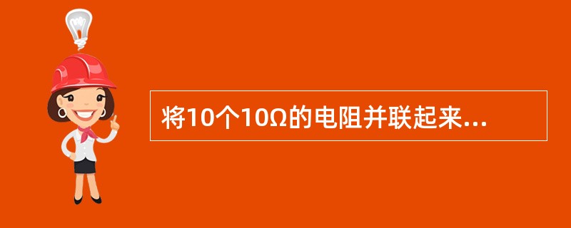 将10个10Ω的电阻并联起来，并联后的总电阻为（）。