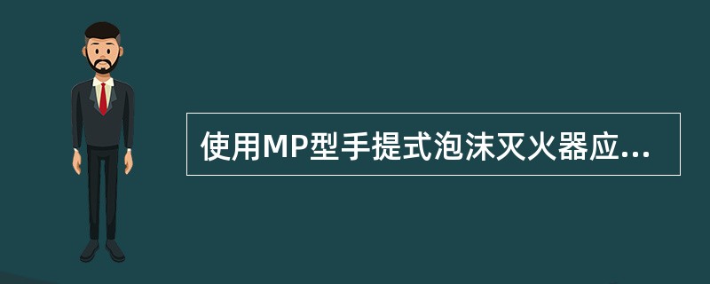 使用MP型手提式泡沫灭火器应使筒身（）。