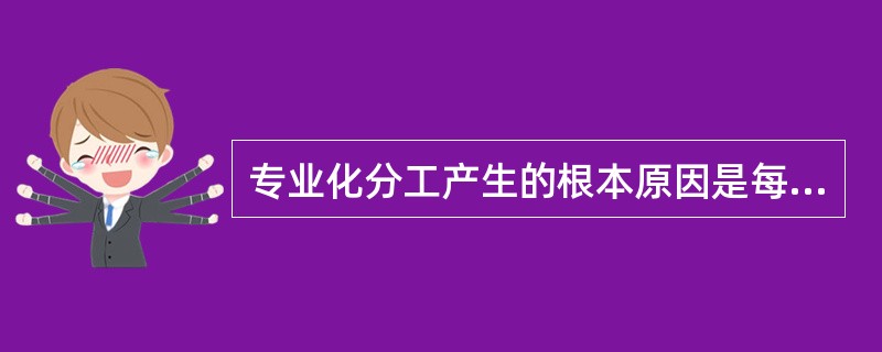 专业化分工产生的根本原因是每一个经济组织在从事某项经济活动时都存在着自身的绝对优