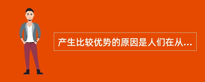 产生比较优势的原因是人们在从事生产过程中发生的（）。