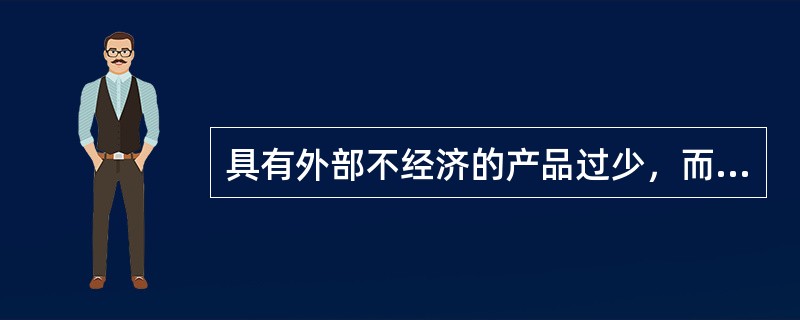 具有外部不经济的产品过少，而具有外部经济的产品过多。