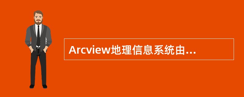 Arcview地理信息系统由哪几部分组成（）