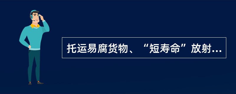 托运易腐货物、“短寿命”放射性货物时，应记明货物的容许运输期限。容许运输期限至少