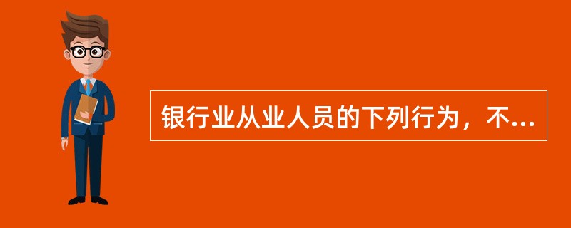 银行业从业人员的下列行为，不符合“熟知业务”有关规定的是()。