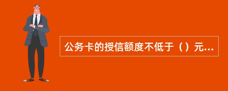 公务卡的授信额度不低于（）元人民币。