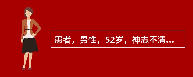 患者，男性，52岁，神志不清7小时。家属代诉：下午16时30分左右，患者因心情郁