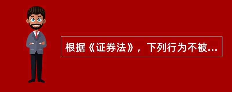 根据《证券法》，下列行为不被禁止的是()。