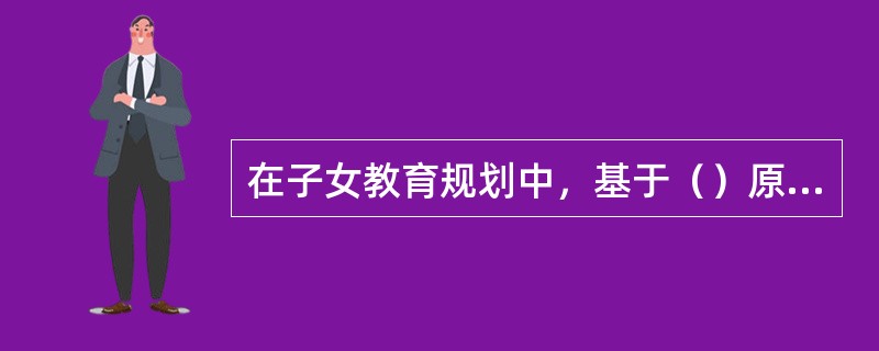 在子女教育规划中，基于（）原则，理财师不可因筹资的压力选择风险高的投资工具。