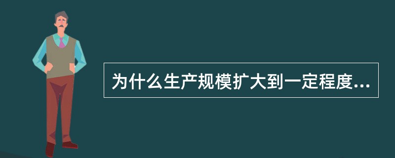 为什么生产规模扩大到一定程度后会出现规模收益递减？