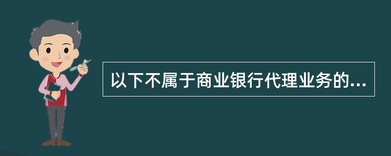以下不属于商业银行代理业务的是()。