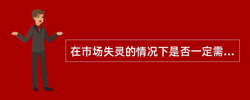 在市场失灵的情况下是否一定需要政府干预，为什么？