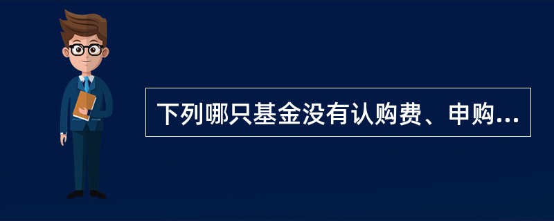 下列哪只基金没有认购费、申购费和赎回费（）