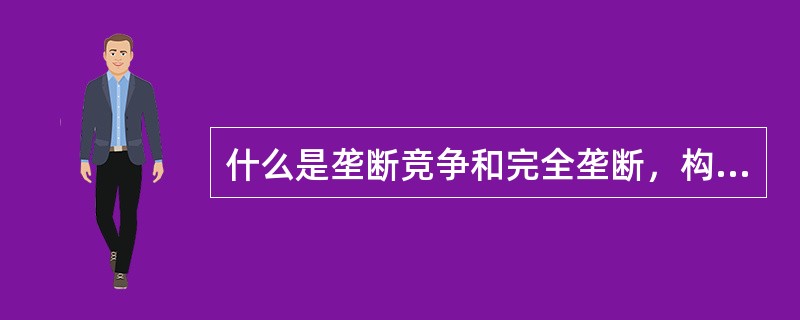 什么是垄断竞争和完全垄断，构成完全垄断的条件有哪些？试举例说明。