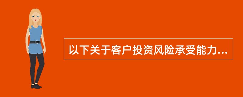 以下关于客户投资风险承受能力的说法，不正确的是()。