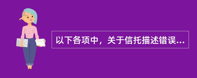 以下各项中，关于信托描述错误的是()。