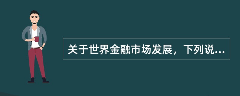 关于世界金融市场发展，下列说法错误的是()。