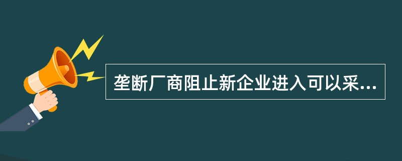 垄断厂商阻止新企业进入可以采取下列方法（）