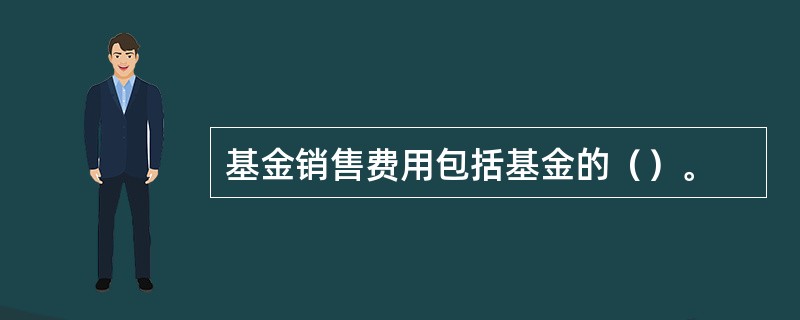 基金销售费用包括基金的（）。